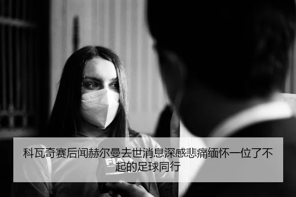 科瓦奇赛后闻赫尔曼去世消息深感悲痛缅怀一位了不起的足球同行
